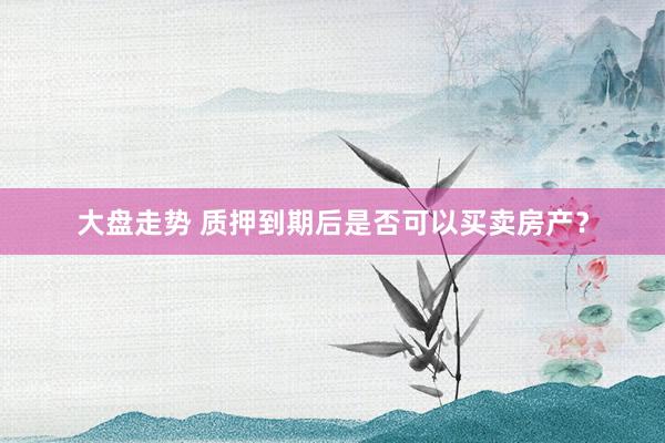 大盘走势 质押到期后是否可以买卖房产？