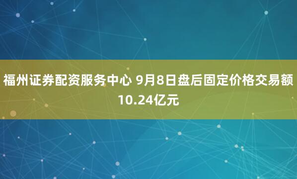 福州证券配资服务中心 9月8日盘后固定价格交易额10.24亿元