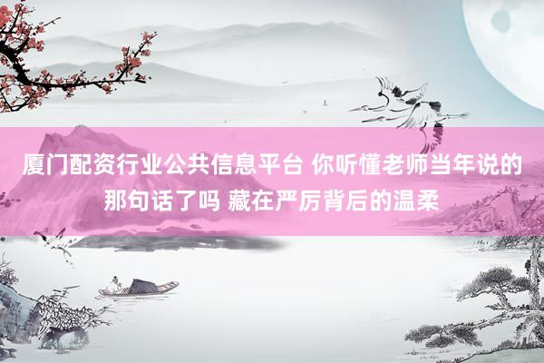 厦门配资行业公共信息平台 你听懂老师当年说的那句话了吗 藏在严厉背后的温柔