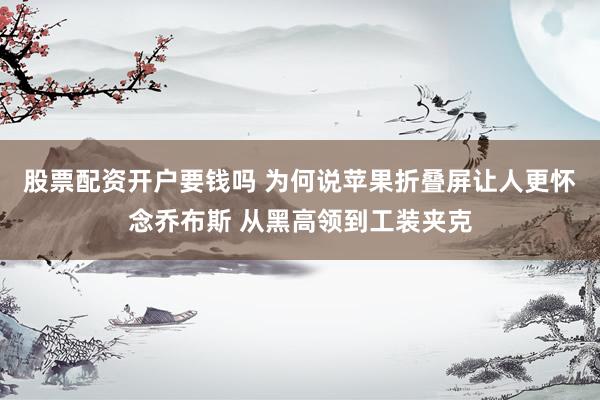 股票配资开户要钱吗 为何说苹果折叠屏让人更怀念乔布斯 从黑高领到工装夹克