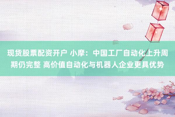 现货股票配资开户 小摩：中国工厂自动化上升周期仍完整 高价值自动化与机器人企业更具优势