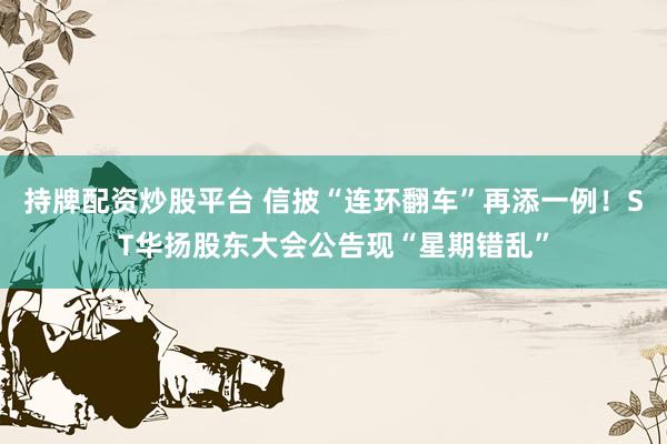 持牌配资炒股平台 信披“连环翻车”再添一例！ST华扬股东大会公告现“星期错乱”
