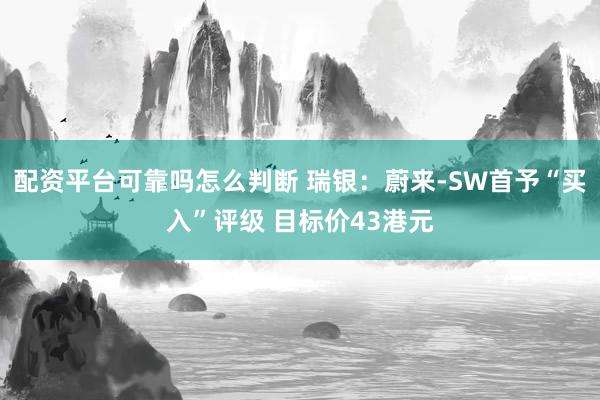 配资平台可靠吗怎么判断 瑞银：蔚来-SW首予“买入”评级 目标价43港元