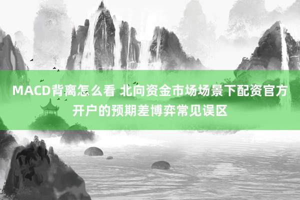 MACD背离怎么看 北向资金市场场景下配资官方开户的预期差博弈常见误区
