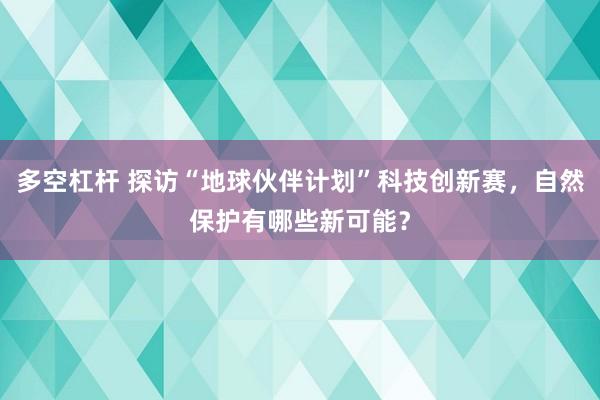 多空杠杆 探访“地球伙伴计划”科技创新赛，自然保护有哪些新可能？