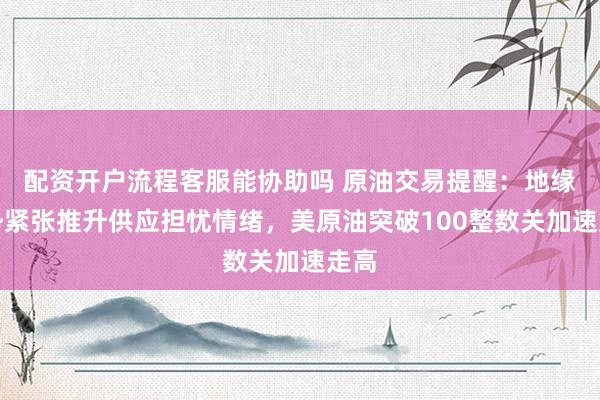 配资开户流程客服能协助吗 原油交易提醒：地缘局势紧张推升供应担忧情绪，美原油突破100整数关加速走高