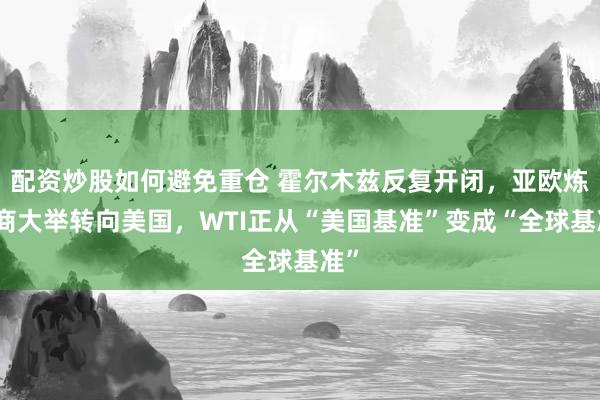 配资炒股如何避免重仓 霍尔木兹反复开闭，亚欧炼油商大举转向美国，WTI正从“美国基准”变成“全球基准”