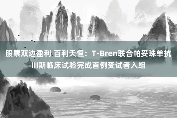 股票双边盈利 百利天恒：T-Bren联合帕妥珠单抗III期临床试验完成首例受试者入组