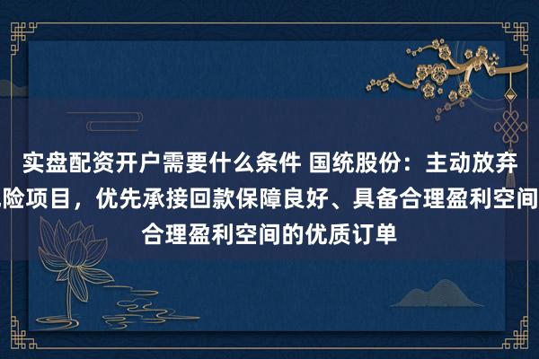 实盘配资开户需要什么条件 国统股份：主动放弃低毛利高风险项目，优先承接回款保障良好、具备合理盈利空间的优质订单