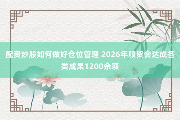 配资炒股如何做好仓位管理 2026年服贸会达成各类成果1200余项