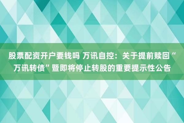 股票配资开户要钱吗 万讯自控：关于提前赎回“万讯转债”暨即将停止转股的重要提示性公告