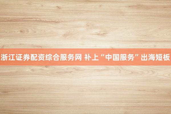 浙江证券配资综合服务网 补上“中国服务”出海短板