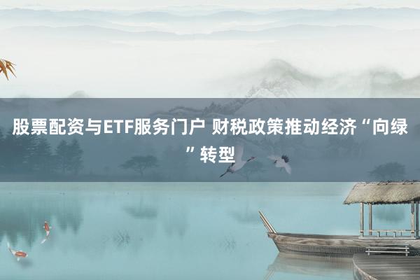 股票配资与ETF服务门户 财税政策推动经济“向绿”转型