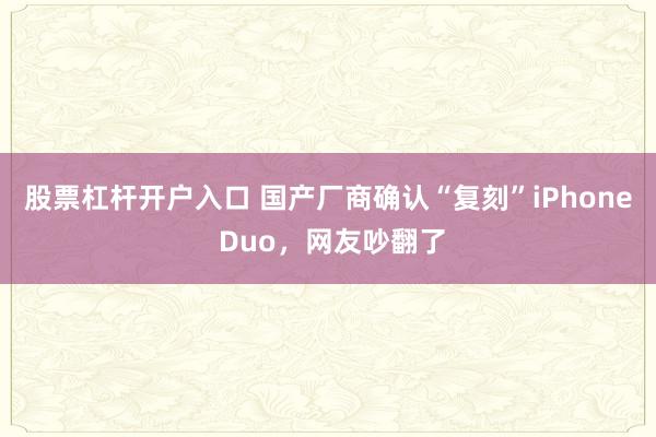 股票杠杆开户入口 国产厂商确认“复刻”iPhone Duo，网友吵翻了