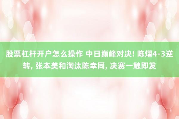 股票杠杆开户怎么操作 中日巅峰对决! 陈熠4-3逆转, 张本美和淘汰陈幸同, 决赛一触即发
