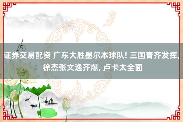 证券交易配资 广东大胜墨尔本球队! 三国青齐发挥, 徐杰张文逸齐爆, 卢卡太全面