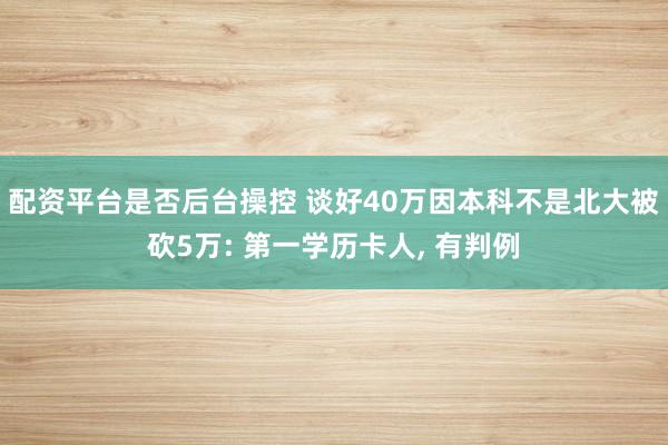 配资平台是否后台操控 谈好40万因本科不是北大被砍5万: 第一学历卡人, 有判例