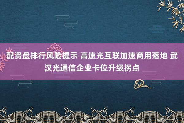 配资盘排行风险提示 高速光互联加速商用落地 武汉光通信企业卡位升级拐点