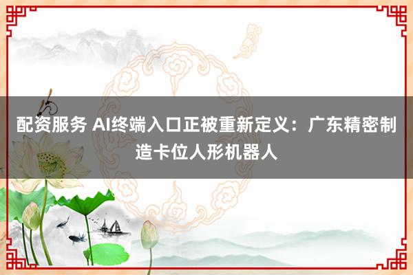 配资服务 AI终端入口正被重新定义：广东精密制造卡位人形机器人