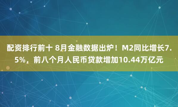 配资排行前十 8月金融数据出炉！M2同比增长7.5%，前八个月人民币贷款增加10.44万亿元