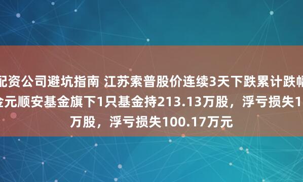 配资公司避坑指南 江苏索普股价连续3天下跌累计跌幅6.36%，金元顺安基金旗下1只基金持213.13万股，浮亏损失100.17万元
