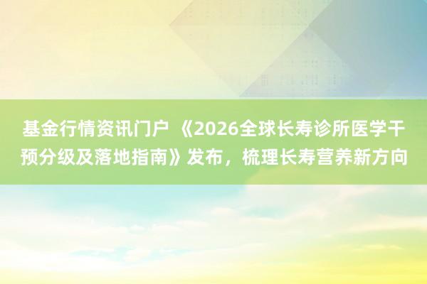 基金行情资讯门户 《2026全球长寿诊所医学干预分级及落地指南》发布，梳理长寿营养新方向