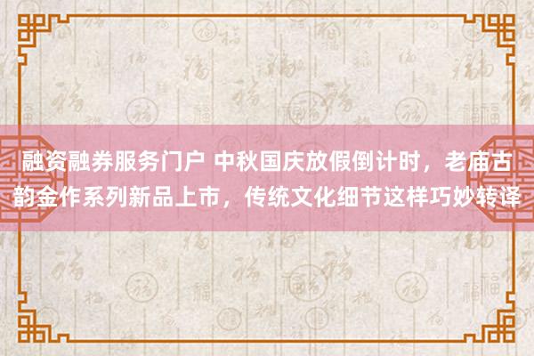 融资融券服务门户 中秋国庆放假倒计时，老庙古韵金作系列新品上市，传统文化细节这样巧妙转译