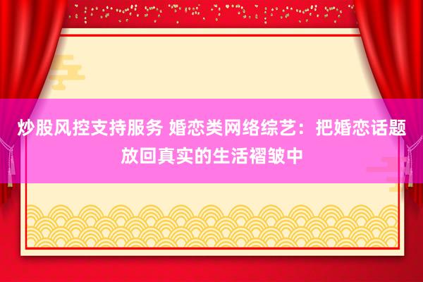 炒股风控支持服务 婚恋类网络综艺：把婚恋话题放回真实的生活褶皱中