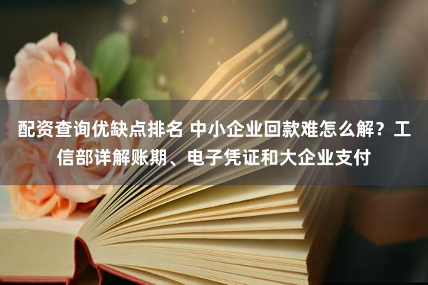 配资查询优缺点排名 中小企业回款难怎么解？工信部详解账期、电子凭证和大企业支付