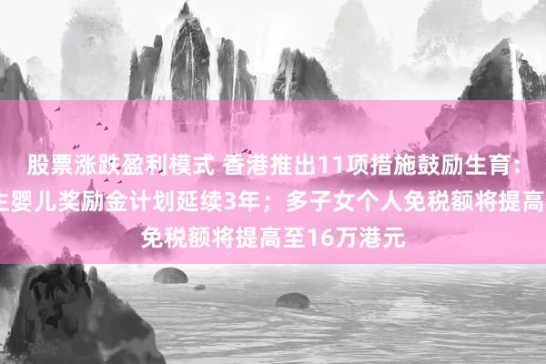 股票涨跌盈利模式 香港推出11项措施鼓励生育：2万港元新生婴儿奖励金计划延续3年；多子女个人免税额将提高至16万港元