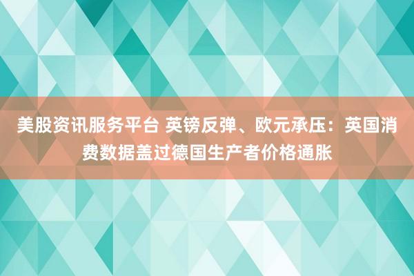 美股资讯服务平台 英镑反弹、欧元承压：英国消费数据盖过德国生产者价格通胀