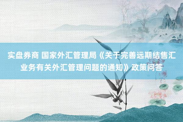 实盘券商 国家外汇管理局《关于完善远期结售汇业务有关外汇管理问题的通知》政策问答