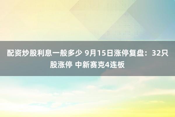 配资炒股利息一般多少 9月15日涨停复盘：32只股涨停 中新赛克4连板