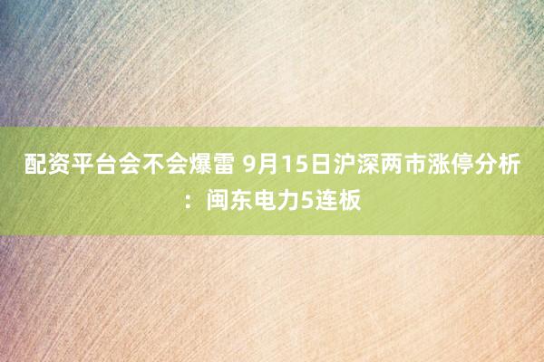 配资平台会不会爆雷 9月15日沪深两市涨停分析：闽东电力5连板