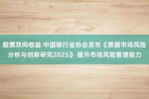 股票双向收益 中国银行业协会发布《票据市场风险分析与创新研究2025》 提升市场风险管理能力