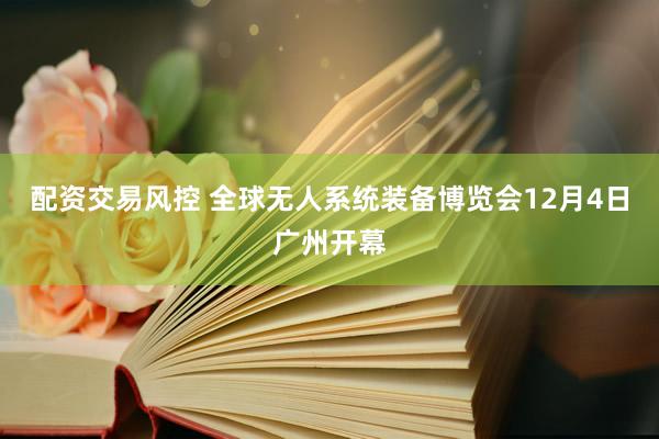 配资交易风控 全球无人系统装备博览会12月4日广州开幕