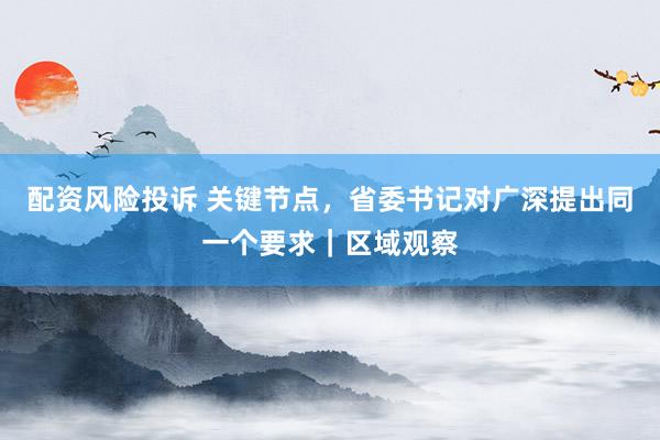 配资风险投诉 关键节点，省委书记对广深提出同一个要求｜区域观察