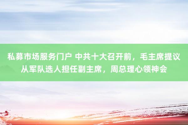 私募市场服务门户 中共十大召开前，毛主席提议从军队选人担任副主席，周总理心领神会
