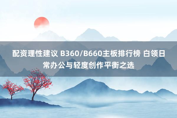 配资理性建议 B360/B660主板排行榜 白领日常办公与轻度创作平衡之选