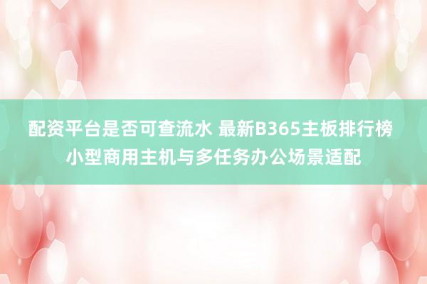 配资平台是否可查流水 最新B365主板排行榜 小型商用主机与多任务办公场景适配