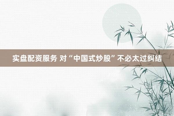 实盘配资服务 对“中国式炒股”不必太过纠结