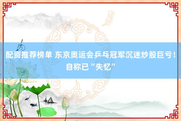 配资推荐榜单 东京奥运会乒乓冠军沉迷炒股巨亏！自称已“失忆”