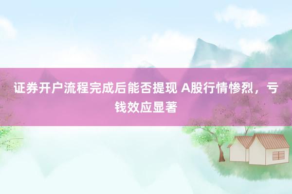 证券开户流程完成后能否提现 A股行情惨烈，亏钱效应显著