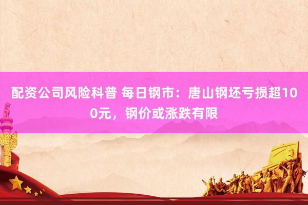 配资公司风险科普 每日钢市：唐山钢坯亏损超100元，钢价或涨跌有限