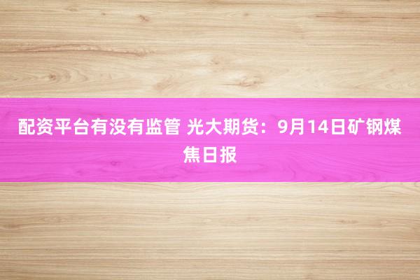 配资平台有没有监管 光大期货：9月14日矿钢煤焦日报