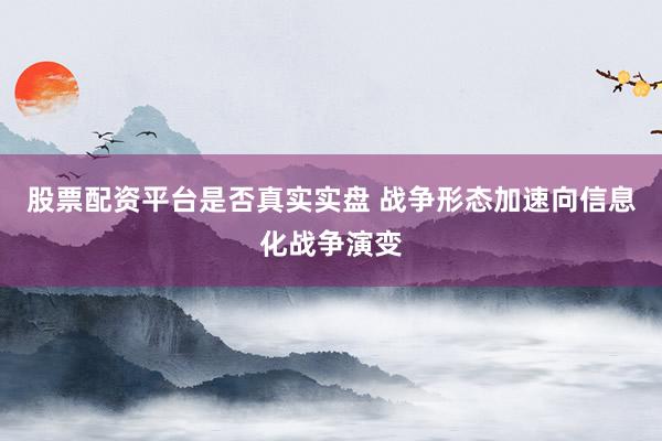 股票配资平台是否真实实盘 战争形态加速向信息化战争演变