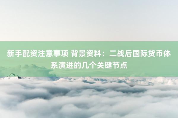 新手配资注意事项 背景资料：二战后国际货币体系演进的几个关键节点