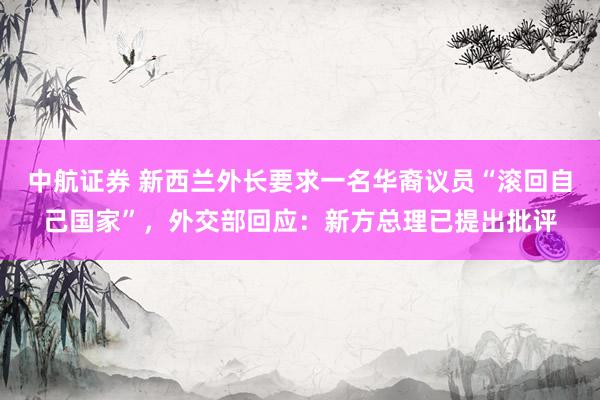 中航证券 新西兰外长要求一名华裔议员“滚回自己国家”，外交部回应：新方总理已提出批评