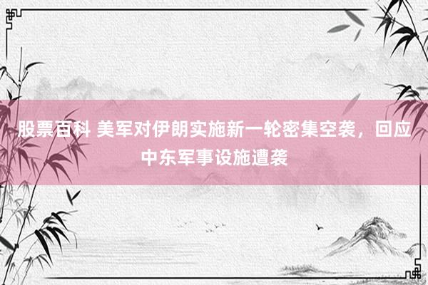 股票百科 美军对伊朗实施新一轮密集空袭，回应中东军事设施遭袭