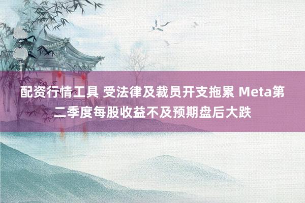配资行情工具 受法律及裁员开支拖累 Meta第二季度每股收益不及预期盘后大跌